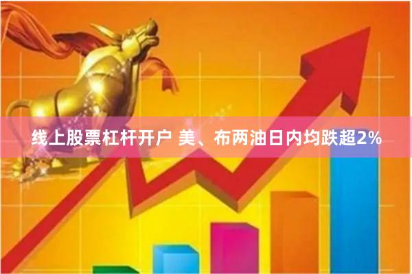 线上股票杠杆开户 美、布两油日内均跌超2%