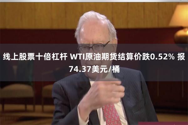 线上股票十倍杠杆 WTI原油期货结算价跌0.52% 报74.37美元/桶