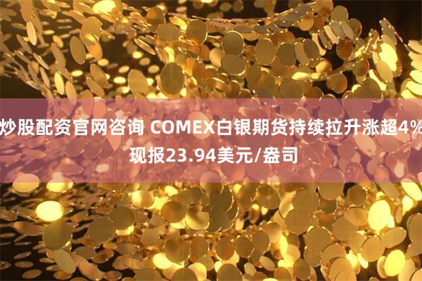 炒股配资官网咨询 COMEX白银期货持续拉升涨超4% 现报23.94美元/盎司