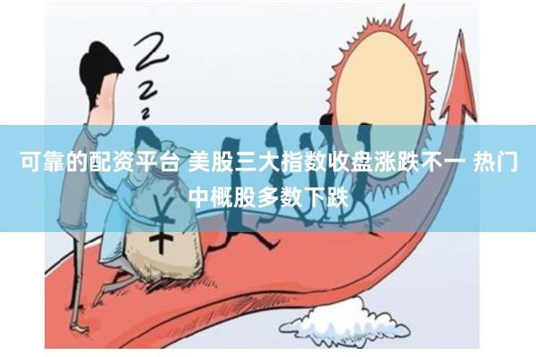 可靠的配资平台 美股三大指数收盘涨跌不一 热门中概股多数下跌