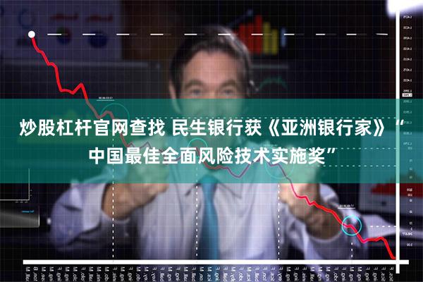 炒股杠杆官网查找 民生银行获《亚洲银行家》“中国最佳全面风险技术实施奖”