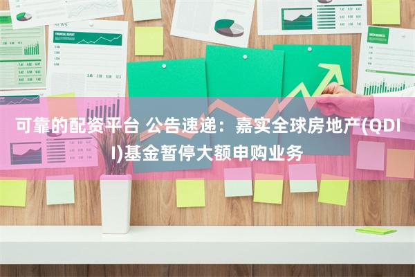 可靠的配资平台 公告速递：嘉实全球房地产(QDII)基金暂停大额申购业务