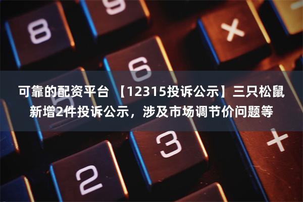 可靠的配资平台 【12315投诉公示】三只松鼠新增2件投诉公示，涉及市场调节价问题等