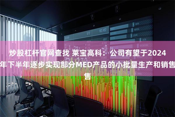 炒股杠杆官网查找 莱宝高科：公司有望于2024年下半年逐步实现部分MED产品的小批量生产和销售