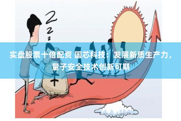 实盘股票十倍配资 国芯科技：发展新质生产力，量子安全技术创新可期