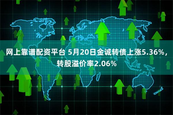 网上靠谱配资平台 5月20日金诚转债上涨5.36%，转股溢价率2.06%