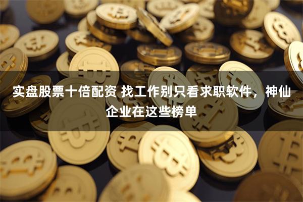 实盘股票十倍配资 找工作别只看求职软件,神仙企业在这些榜单