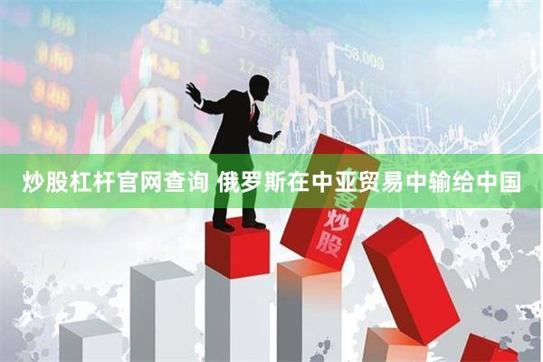 炒股杠杆官网查询 俄罗斯在中亚贸易中输给中国