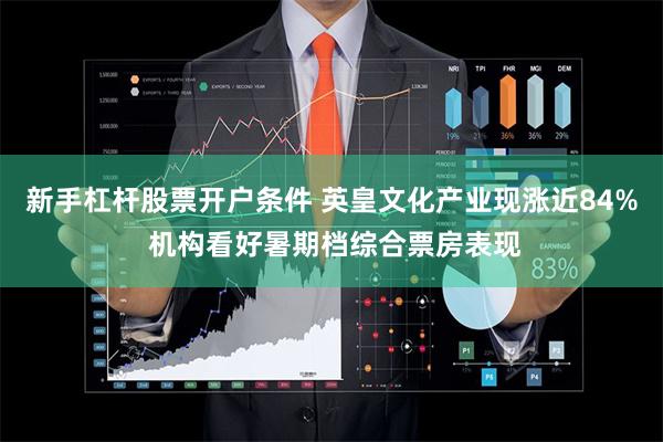 新手杠杆股票开户条件 英皇文化产业现涨近84% 机构看好暑期档综合票房表现