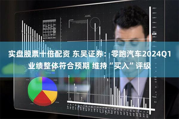 实盘股票十倍配资 东吴证券：零跑汽车2024Q1业绩整体符合预期 维持“买入”评级