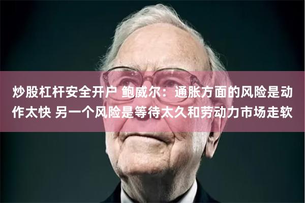 炒股杠杆安全开户 鲍威尔：通胀方面的风险是动作太快 另一个风险是等待太久和劳动力市场走软