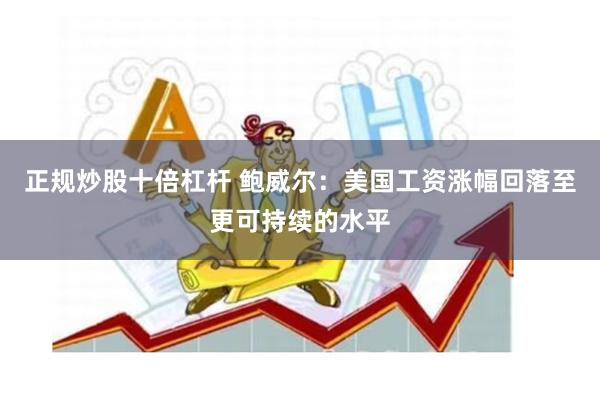 正规炒股十倍杠杆 鲍威尔：美国工资涨幅回落至更可持续的水平
