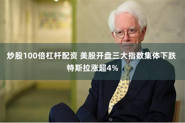 炒股100倍杠杆配资 美股开盘三大指数集体下跌 特斯拉涨超4%