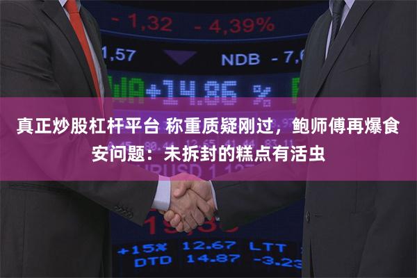 真正炒股杠杆平台 称重质疑刚过，鲍师傅再爆食安问题：未拆封的糕点有活虫