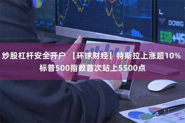炒股杠杆安全开户 【环球财经】特斯拉上涨超10% 标普500指数首次站上5500点
