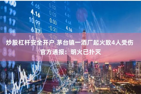 炒股杠杆安全开户 茅台镇一酒厂起火致4人受伤 官方通报：明火已扑灭
