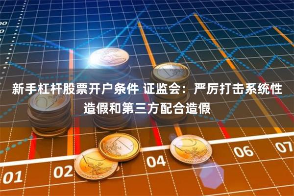新手杠杆股票开户条件 证监会：严厉打击系统性造假和第三方配合造假
