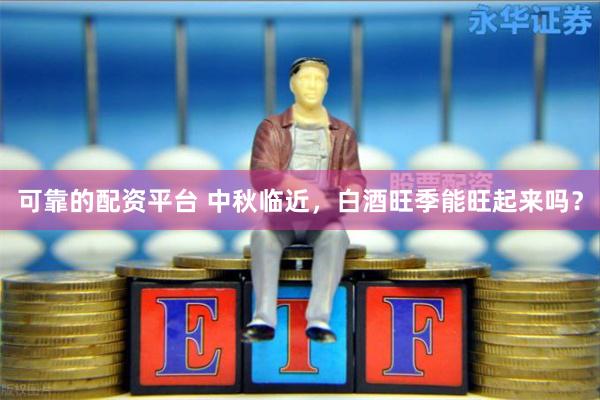 可靠的配资平台 中秋临近，白酒旺季能旺起来吗？