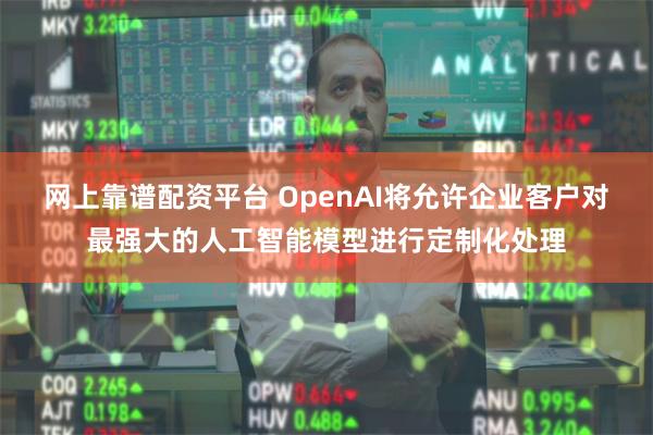 网上靠谱配资平台 OpenAI将允许企业客户对最强大的人工智能模型进行定制化处理