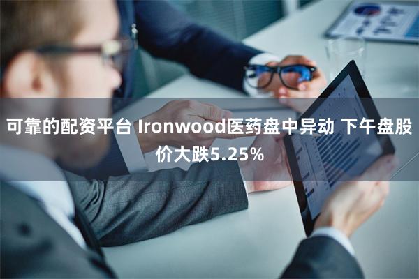 可靠的配资平台 Ironwood医药盘中异动 下午盘股价大跌5.25%