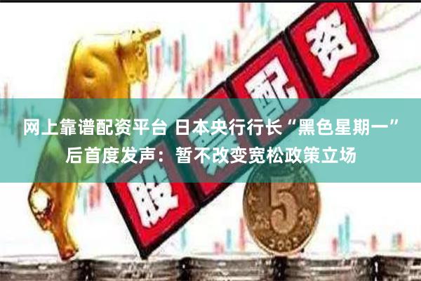 网上靠谱配资平台 日本央行行长“黑色星期一”后首度发声：暂不改变宽松政策立场