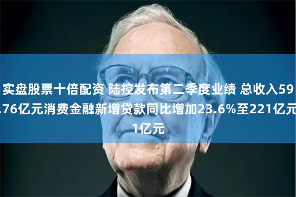 实盘股票十倍配资 陆控发布第二季度业绩 总收入59.76亿元消费金融新增贷款同比增加23.6%至221亿元