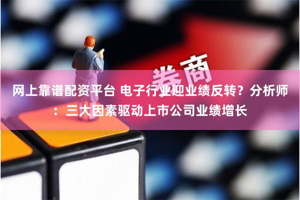 网上靠谱配资平台 电子行业迎业绩反转？分析师：三大因素驱动上市公司业绩增长