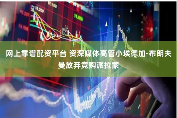 网上靠谱配资平台 资深媒体高管小埃德加·布朗夫曼放弃竞购派拉蒙