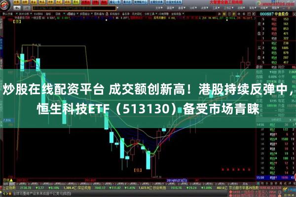 炒股在线配资平台 成交额创新高！港股持续反弹中，恒生科技ETF（513130）备受市场青睐
