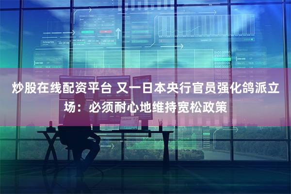 炒股在线配资平台 又一日本央行官员强化鸽派立场：必须耐心地维持宽松政策