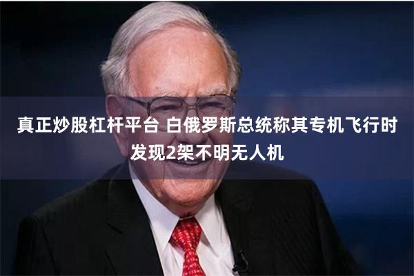 真正炒股杠杆平台 白俄罗斯总统称其专机飞行时发现2架不明无人机