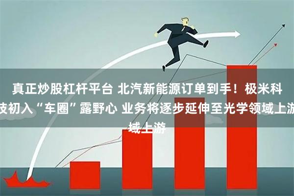 真正炒股杠杆平台 北汽新能源订单到手！极米科技初入“车圈”露野心 业务将逐步延伸至光学领域上游