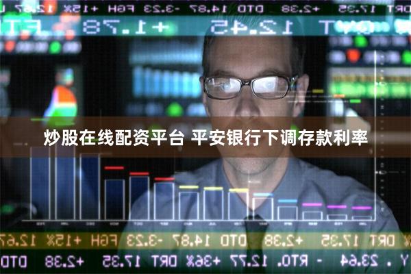 炒股在线配资平台 平安银行下调存款利率