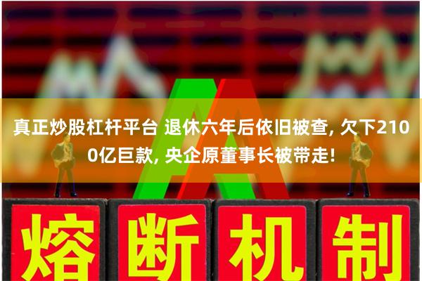真正炒股杠杆平台 退休六年后依旧被查, 欠下2100亿巨款, 央企原董事长被带走!