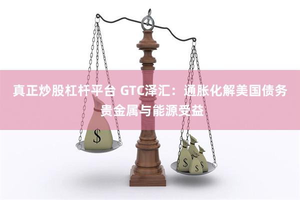真正炒股杠杆平台 GTC泽汇：通胀化解美国债务 贵金属与能源受益