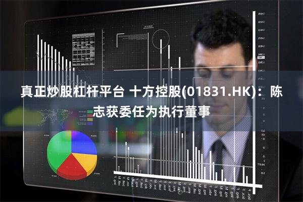真正炒股杠杆平台 十方控股(01831.HK)：陈志获委任为执行董事