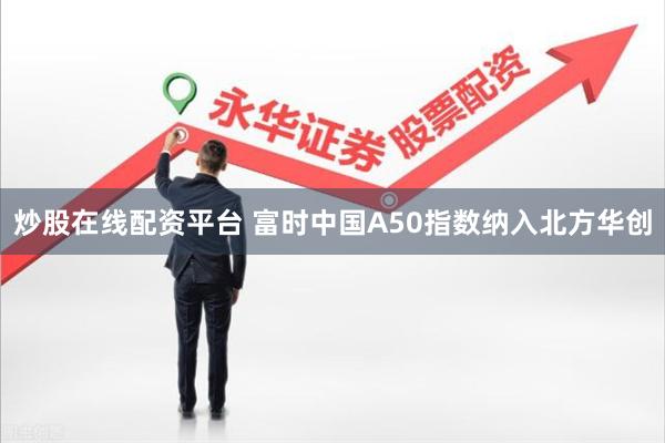 炒股在线配资平台 富时中国A50指数纳入北方华创