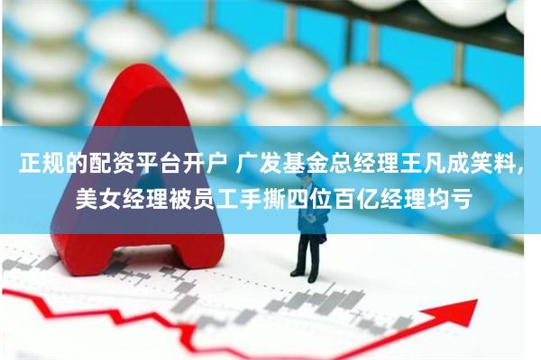 正规的配资平台开户 广发基金总经理王凡成笑料, 美女经理被员工手撕四位百亿经理均亏