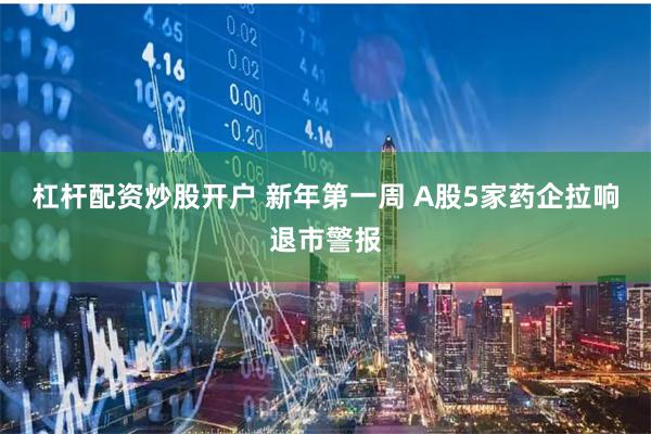杠杆配资炒股开户 新年第一周 A股5家药企拉响退市警报