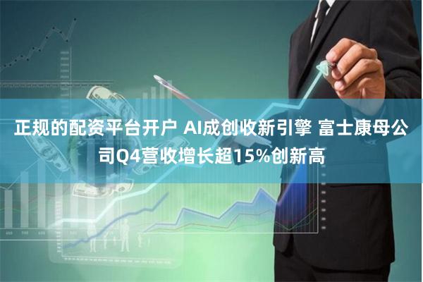 正规的配资平台开户 AI成创收新引擎 富士康母公司Q4营收增长超15%创新高