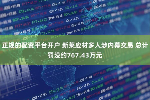 正规的配资平台开户 新莱应材多人涉内幕交易 总计罚没约767.43万元