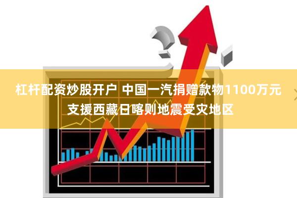 杠杆配资炒股开户 中国一汽捐赠款物1100万元 支援西藏日喀则地震受灾地区