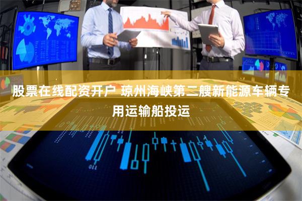 股票在线配资开户 琼州海峡第二艘新能源车辆专用运输船投运