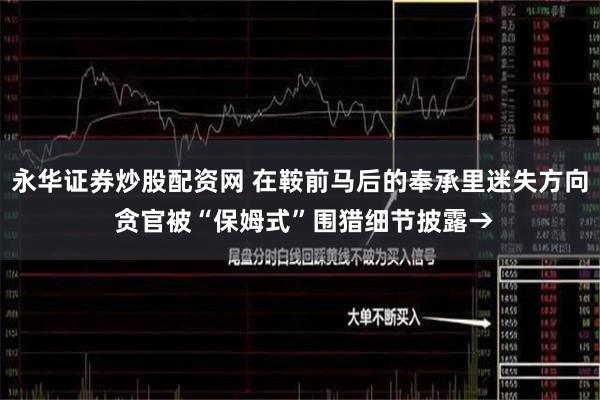 永华证券炒股配资网 在鞍前马后的奉承里迷失方向 贪官被“保姆式”围猎细节披露→