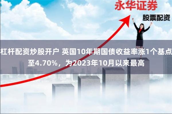杠杆配资炒股开户 英国10年期国债收益率涨1个基点至4.70%，为2023年10月以来最高