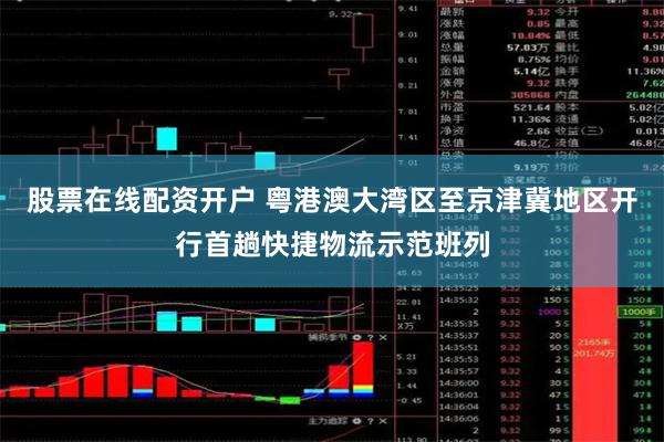 股票在线配资开户 粤港澳大湾区至京津冀地区开行首趟快捷物流示范班列