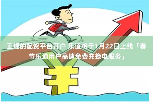正规的配资平台开户 乐道将于1月22日上线「春节乐道用户高速免费充换电服务」