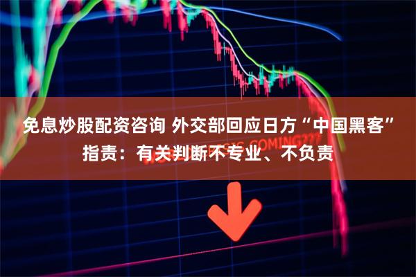 免息炒股配资咨询 外交部回应日方“中国黑客”指责：有关判断不专业、不负责
