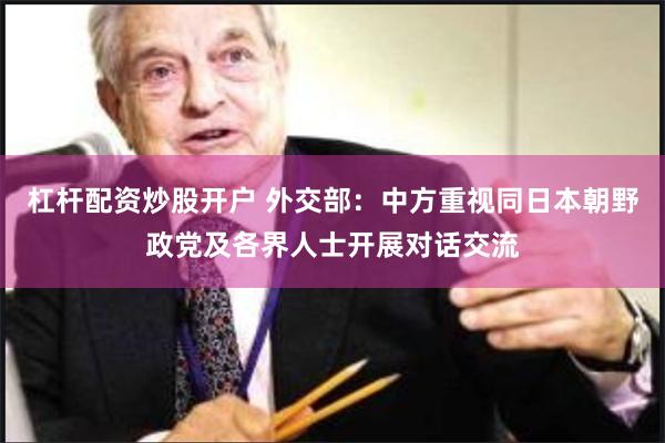 杠杆配资炒股开户 外交部：中方重视同日本朝野政党及各界人士开展对话交流