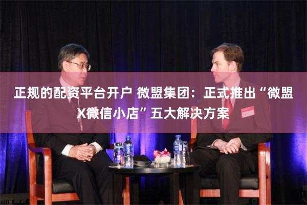 正规的配资平台开户 微盟集团：正式推出“微盟X微信小店”五大解决方案